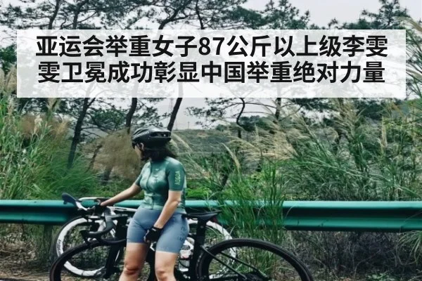 亚运会举重女子87公斤以上级李雯雯卫冕成功彰显中国举重绝对力量