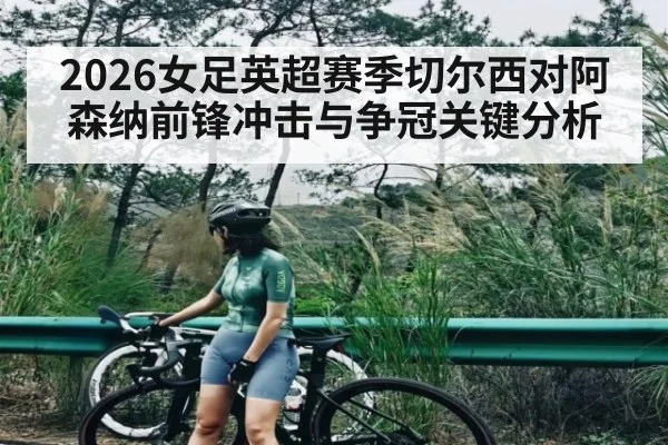 2026女足英超赛季切尔西对阿森纳前锋冲击与争冠关键分析